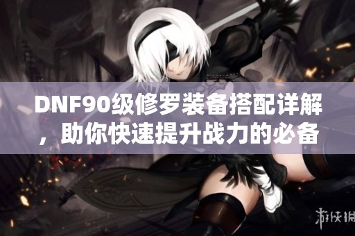 DNF90级修罗装备搭配详解，助你快速提升战力的必备指南