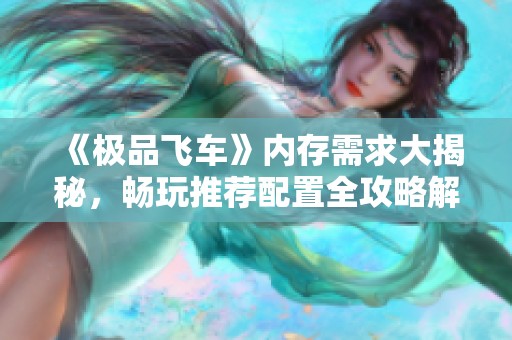《极品飞车》内存需求大揭秘，畅玩推荐配置全攻略解析