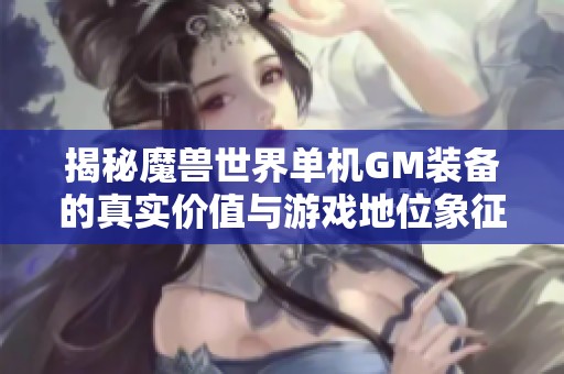 揭秘魔兽世界单机GM装备的真实价值与游戏地位象征
