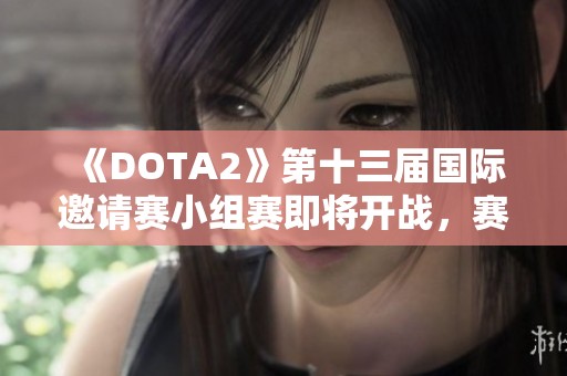 《DOTA2》第十三届国际邀请赛小组赛即将开战，赛程安排已公布