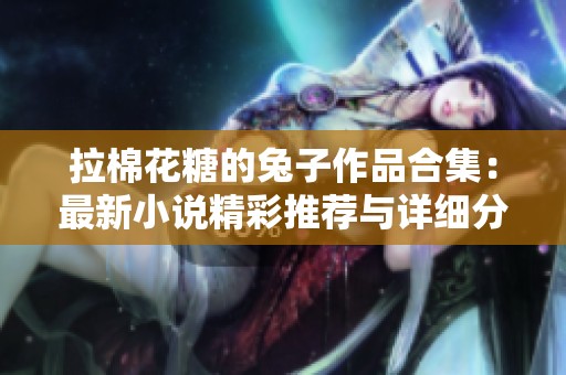 拉棉花糖的兔子作品合集：最新小说精彩推荐与详细分析