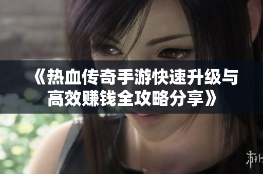 《热血传奇手游快速升级与高效赚钱全攻略分享》