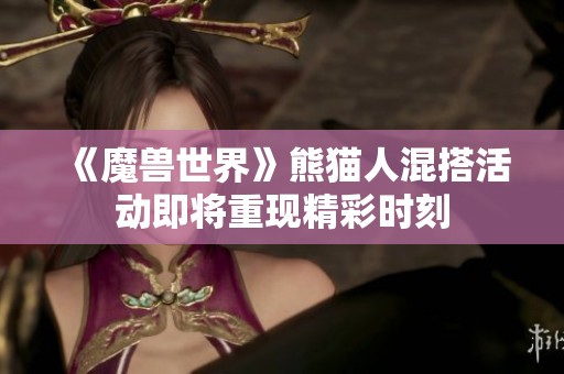 《魔兽世界》熊猫人混搭活动即将重现精彩时刻