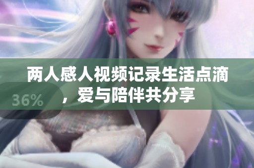 两人感人视频记录生活点滴，爱与陪伴共分享