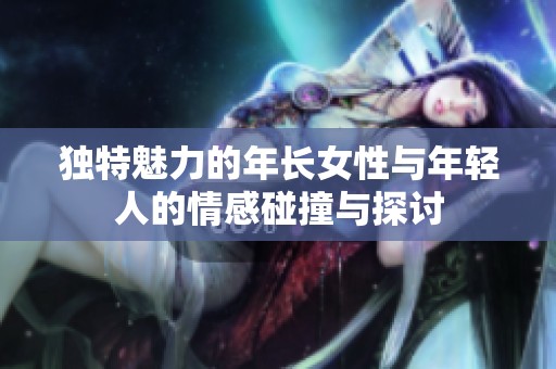 独特魅力的年长女性与年轻人的情感碰撞与探讨