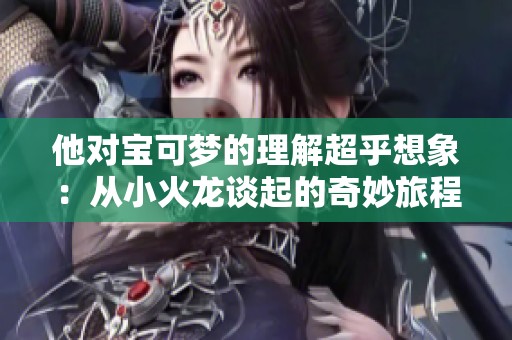 他对宝可梦的理解超乎想象：从小火龙谈起的奇妙旅程