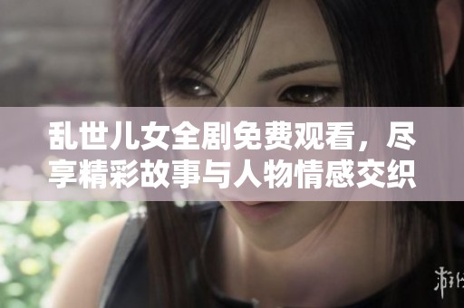 乱世儿女全剧免费观看，尽享精彩故事与人物情感交织
