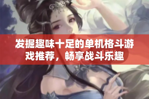 发掘趣味十足的单机格斗游戏推荐，畅享战斗乐趣