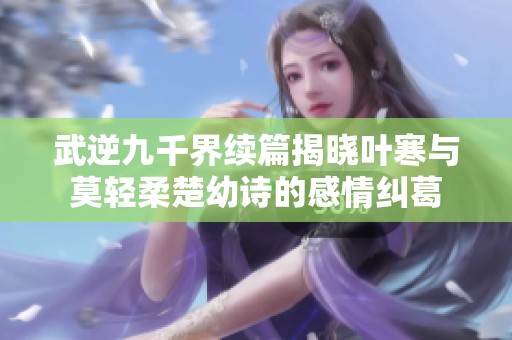 武逆九千界续篇揭晓叶寒与莫轻柔楚幼诗的感情纠葛