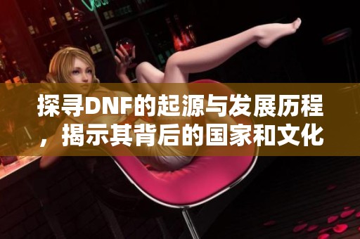 探寻DNF的起源与发展历程，揭示其背后的国家和文化