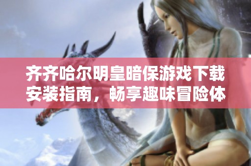 齐齐哈尔明皇暗保游戏下载安装指南，畅享趣味冒险体验