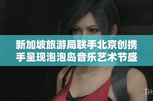 新加坡旅游局联手北京创携手呈现泡泡岛音乐艺术节盛会