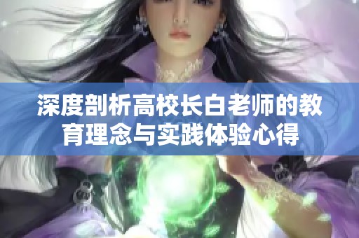 深度剖析高校长白老师的教育理念与实践体验心得