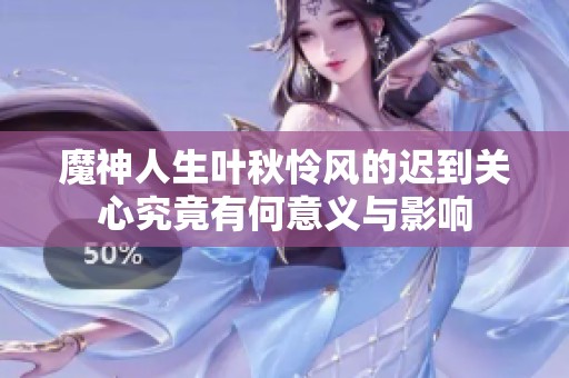 魔神人生叶秋怜风的迟到关心究竟有何意义与影响