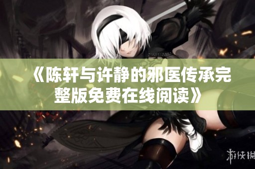 《陈轩与许静的邪医传承完整版免费在线阅读》
