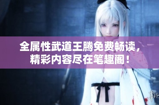 全属性武道王腾免费畅读，精彩内容尽在笔趣阁！