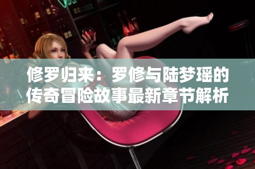 修罗归来：罗修与陆梦瑶的传奇冒险故事最新章节解析