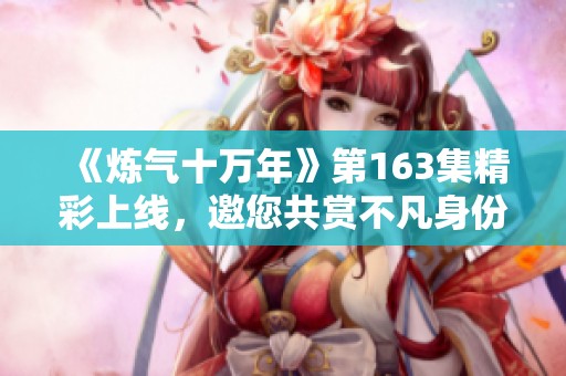 《炼气十万年》第163集精彩上线，邀您共赏不凡身份与声音魅力