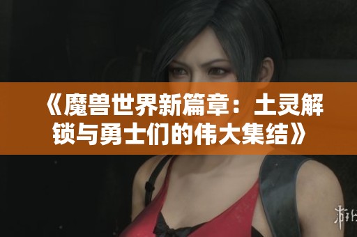 《魔兽世界新篇章：土灵解锁与勇士们的伟大集结》