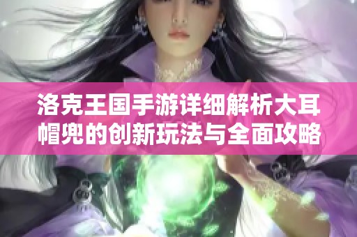 洛克王国手游详细解析大耳帽兜的创新玩法与全面攻略