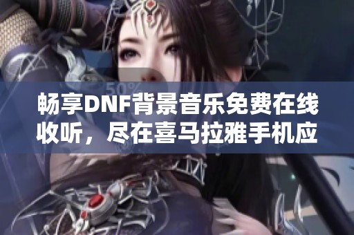 畅享DNF背景音乐免费在线收听，尽在喜马拉雅手机应用