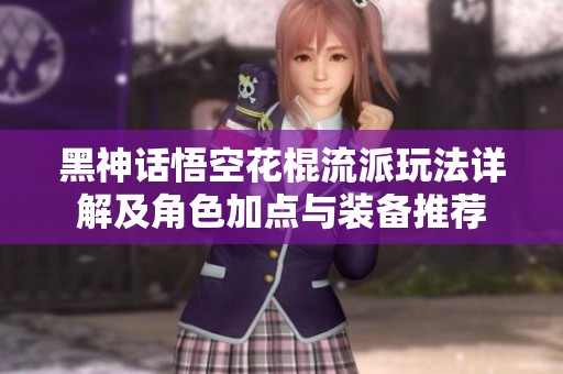 黑神话悟空花棍流派玩法详解及角色加点与装备推荐