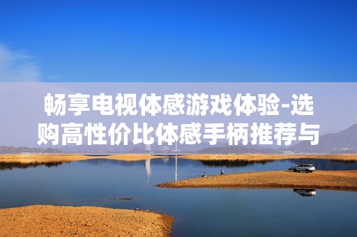 畅享电视体感游戏体验-选购高性价比体感手柄推荐与批发信息