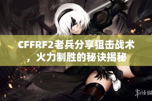 CFFRF2老兵分享狙击战术，火力制胜的秘诀揭秘