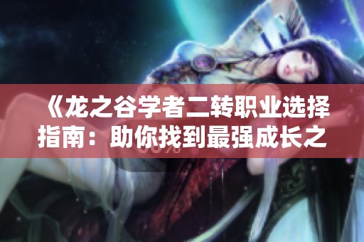 《龙之谷学者二转职业选择指南：助你找到最强成长之路》