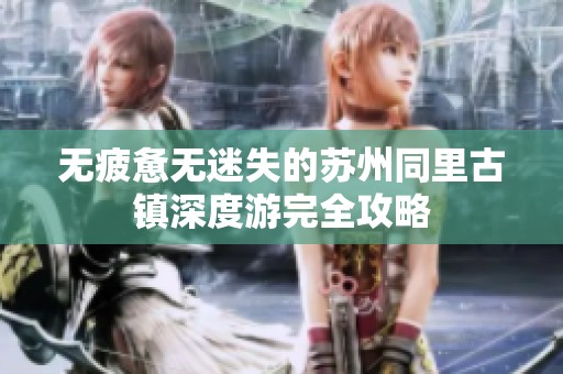 无疲惫无迷失的苏州同里古镇深度游完全攻略
