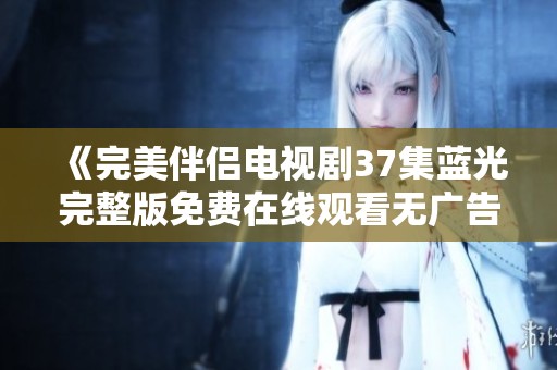 《完美伴侣电视剧37集蓝光完整版免费在线观看无广告》