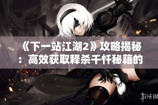 《下一站江湖2》攻略揭秘：高效获取释杀千忏秘籍的方法详解