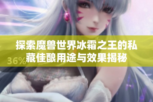 探索魔兽世界冰霜之王的私藏佳酿用途与效果揭秘