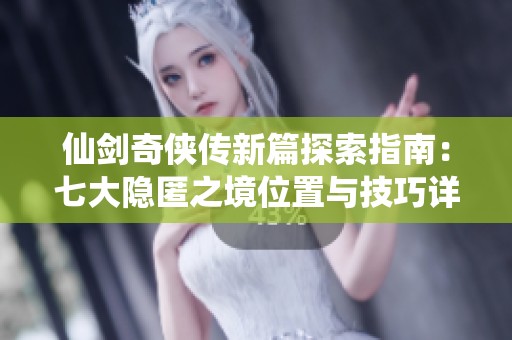 仙剑奇侠传新篇探索指南：七大隐匿之境位置与技巧详解
