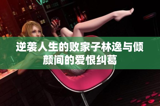 逆袭人生的败家子林逸与倾颜间的爱恨纠葛