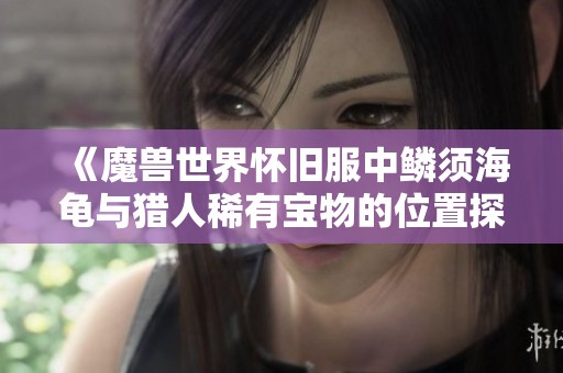 《魔兽世界怀旧服中鳞须海龟与猎人稀有宝物的位置探秘》