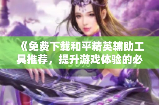 《免费下载和平精英辅助工具推荐，提升游戏体验的必备利器》