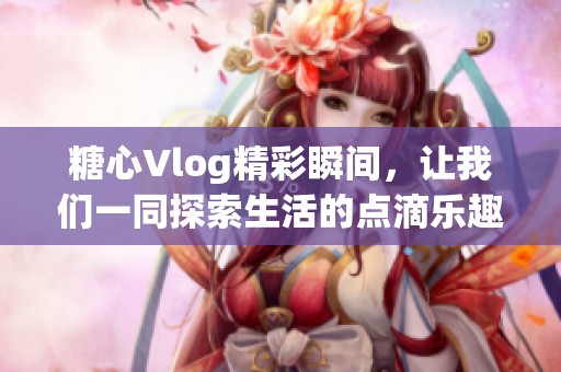 糖心Vlog精彩瞬间，让我们一同探索生活的点滴乐趣