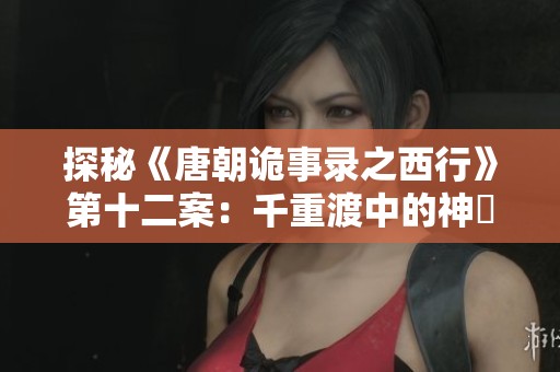 探秘《唐朝诡事录之西行》第十二案：千重渡中的神祇降临与异界传说