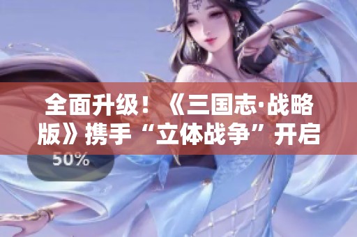 全面升级！《三国志·战略版》携手“立体战争”开启全新战斗篇章