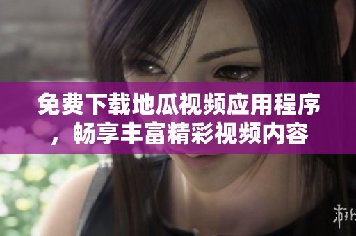 免费下载地瓜视频应用程序，畅享丰富精彩视频内容