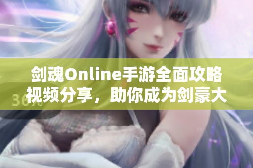 剑魂Online手游全面攻略视频分享，助你成为剑豪大师