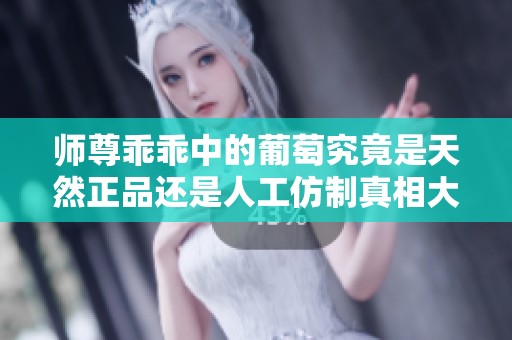 师尊乖乖中的葡萄究竟是天然正品还是人工仿制真相大揭晓