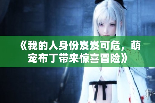 《我的人身份岌岌可危，萌宠布丁带来惊喜冒险》