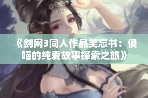 《剑网3同人作品笑忘书：傻喵的纯爱故事探索之旅》