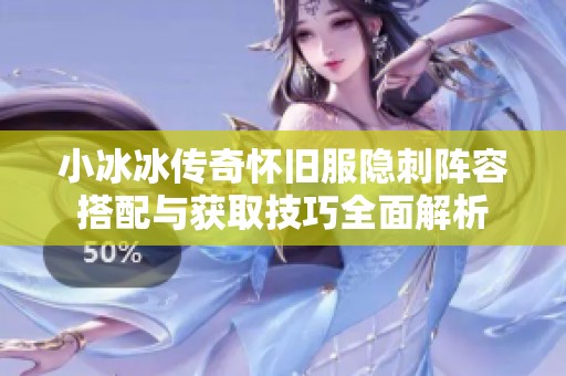 小冰冰传奇怀旧服隐刺阵容搭配与获取技巧全面解析