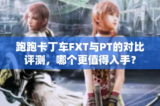 跑跑卡丁车FXT与PT的对比评测，哪个更值得入手？