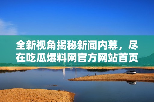 全新视角揭秘新闻内幕，尽在吃瓜爆料网官方网站首页入口