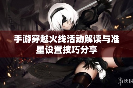 手游穿越火线活动解读与准星设置技巧分享