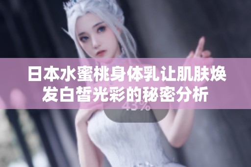 日本水蜜桃身体乳让肌肤焕发白皙光彩的秘密分析